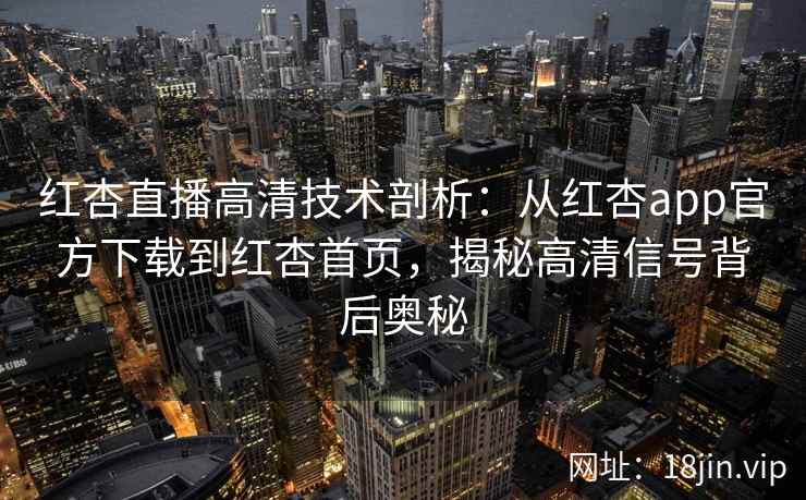 红杏直播高清技术剖析：从红杏app官方下载到红杏首页，揭秘高清信号背后奥秘