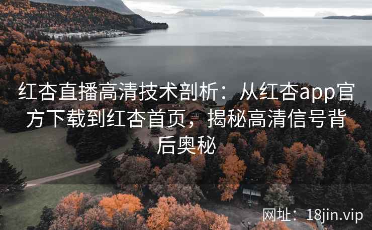 红杏直播高清技术剖析：从红杏app官方下载到红杏首页，揭秘高清信号背后奥秘