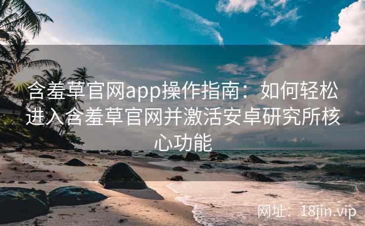含羞草官网app操作指南：如何轻松进入含羞草官网并激活安卓研究所核心功能