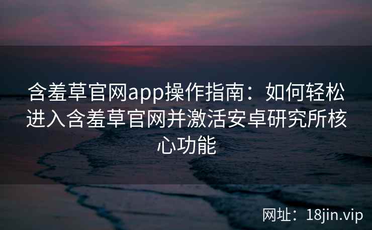 含羞草官网app操作指南：如何轻松进入含羞草官网并激活安卓研究所核心功能