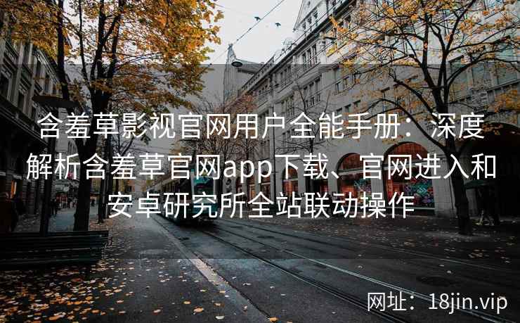含羞草影视官网用户全能手册：深度解析含羞草官网app下载、官网进入和安卓研究所全站联动操作