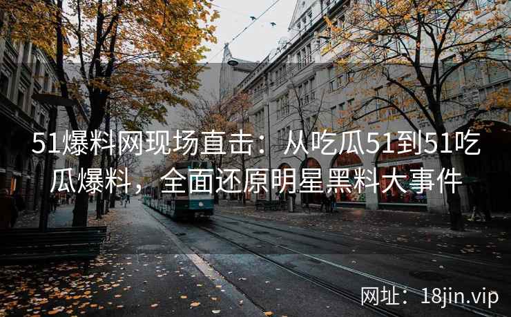 51爆料网现场直击：从吃瓜51到51吃瓜爆料，全面还原明星黑料大事件