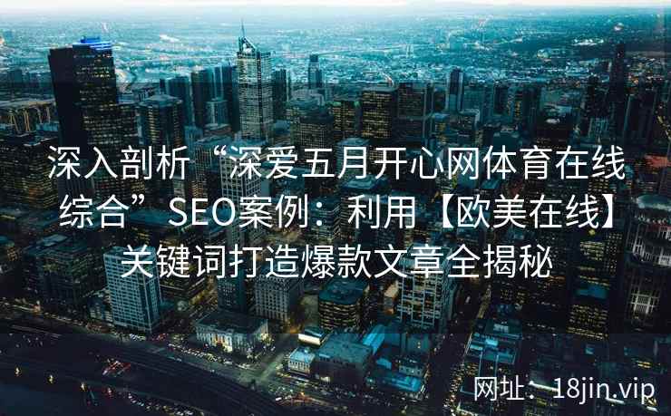 深入剖析“深爱五月开心网体育在线综合”SEO案例：利用【欧美在线】关键词打造爆款文章全揭秘