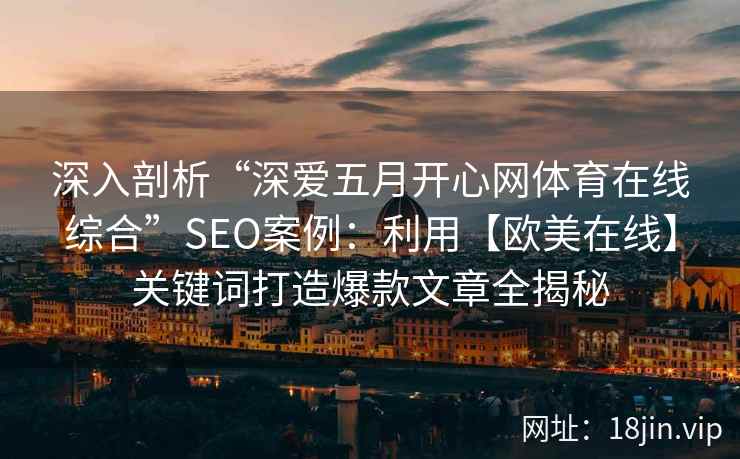 深入剖析“深爱五月开心网体育在线综合”SEO案例：利用【欧美在线】关键词打造爆款文章全揭秘