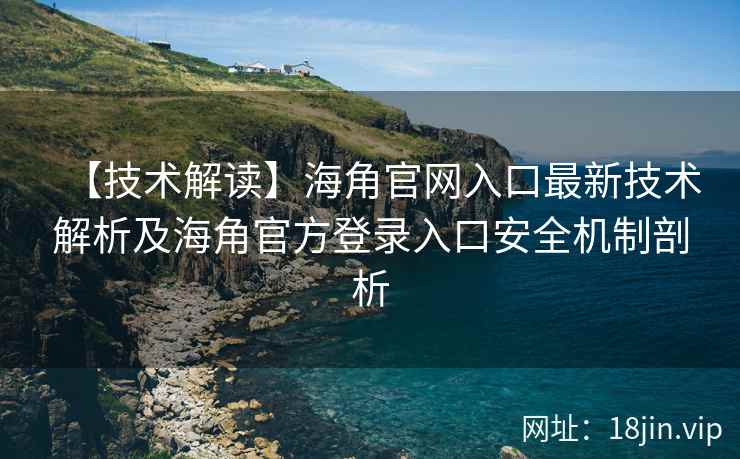 【技术解读】海角官网入口最新技术解析及海角官方登录入口安全机制剖析