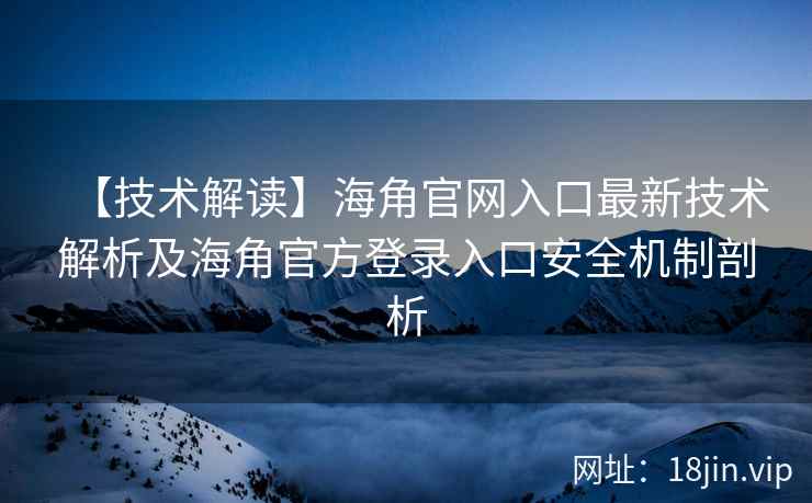 【技术解读】海角官网入口最新技术解析及海角官方登录入口安全机制剖析