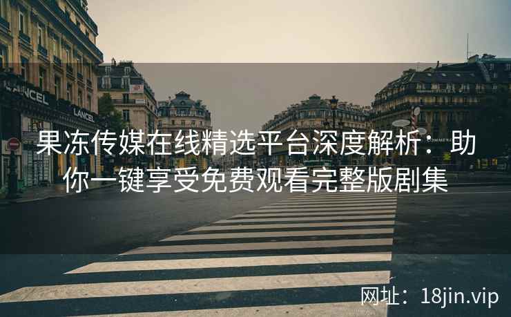 果冻传媒在线精选平台深度解析：助你一键享受免费观看完整版剧集