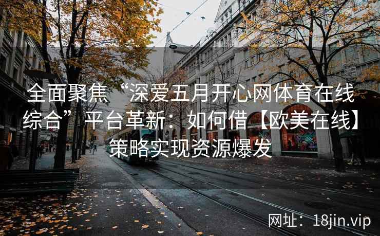 全面聚焦“深爱五月开心网体育在线综合”平台革新：如何借【欧美在线】策略实现资源爆发