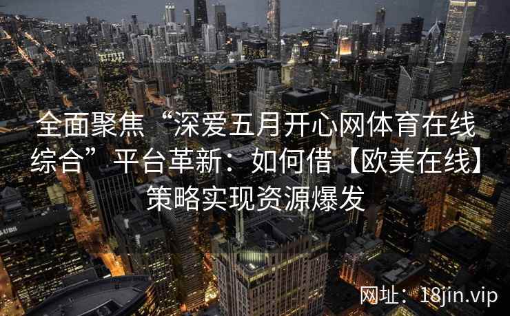 全面聚焦“深爱五月开心网体育在线综合”平台革新：如何借【欧美在线】策略实现资源爆发