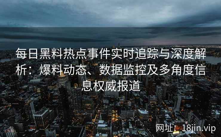 每日黑料热点事件实时追踪与深度解析：爆料动态、数据监控及多角度信息权威报道