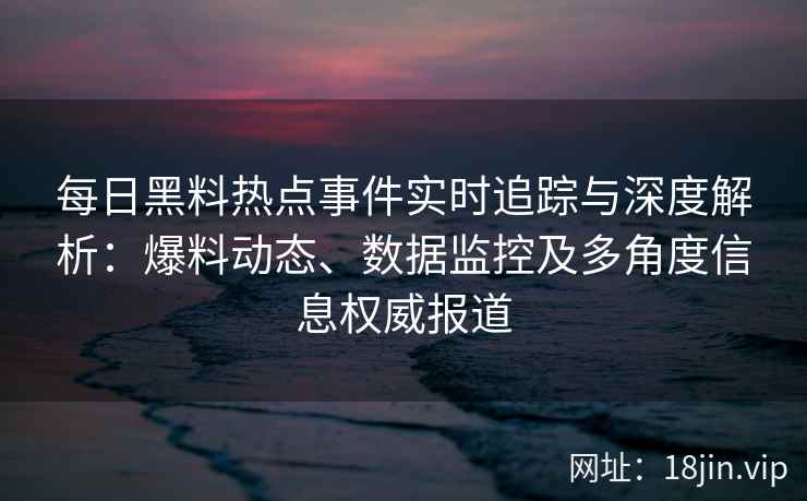 每日黑料热点事件实时追踪与深度解析：爆料动态、数据监控及多角度信息权威报道