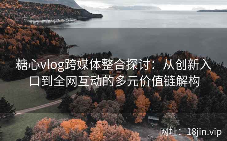 糖心vlog跨媒体整合探讨：从创新入口到全网互动的多元价值链解构