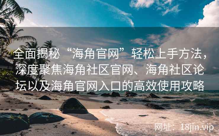 全面揭秘“海角官网”轻松上手方法，深度聚焦海角社区官网、海角社区论坛以及海角官网入口的高效使用攻略