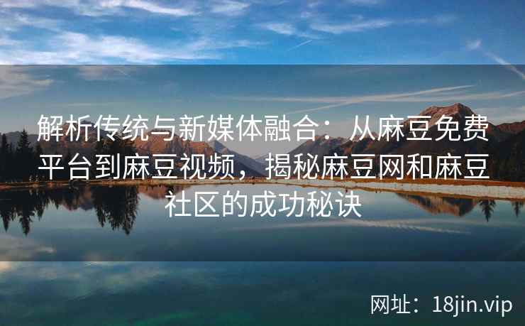 解析传统与新媒体融合：从麻豆免费平台到麻豆视频，揭秘麻豆网和麻豆社区的成功秘诀
