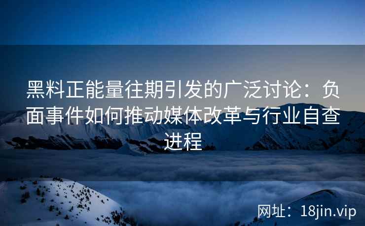 黑料正能量往期引发的广泛讨论：负面事件如何推动媒体改革与行业自查进程