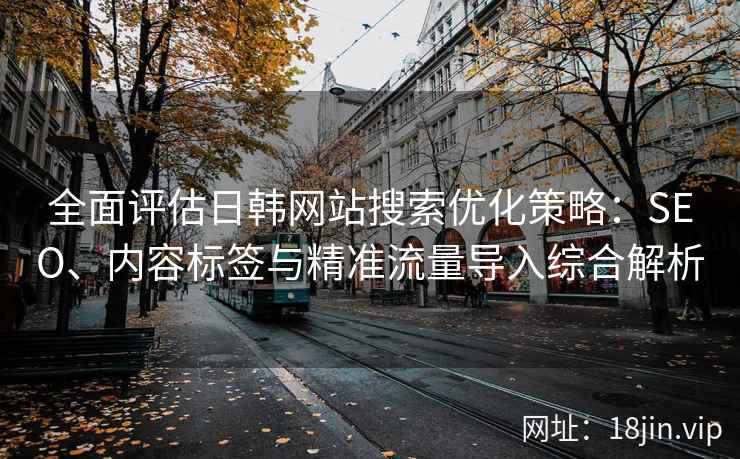 全面评估日韩网站搜索优化策略：SEO、内容标签与精准流量导入综合解析
