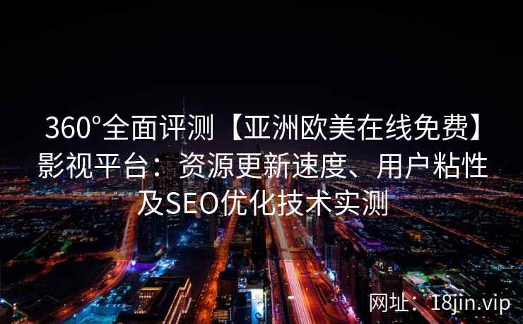 360°全面评测【亚洲欧美在线免费】影视平台：资源更新速度、用户粘性及SEO优化技术实测