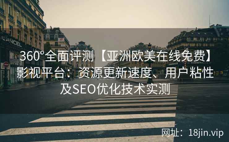 360°全面评测【亚洲欧美在线免费】影视平台：资源更新速度、用户粘性及SEO优化技术实测