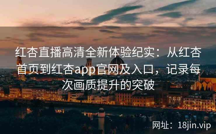 红杏直播高清全新体验纪实：从红杏首页到红杏app官网及入口，记录每次画质提升的突破