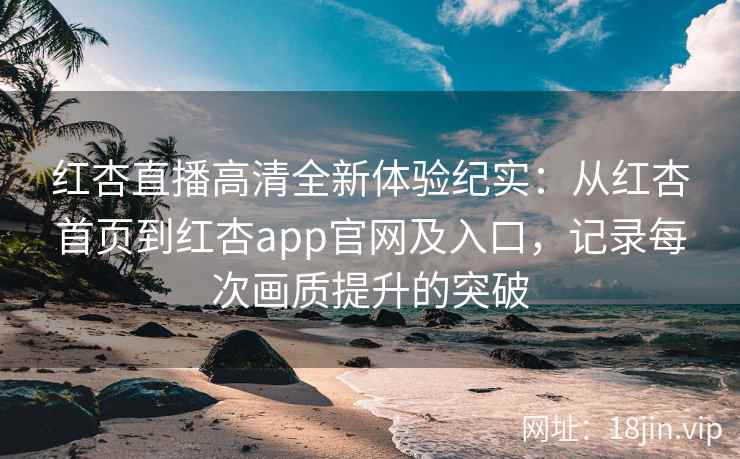 红杏直播高清全新体验纪实：从红杏首页到红杏app官网及入口，记录每次画质提升的突破