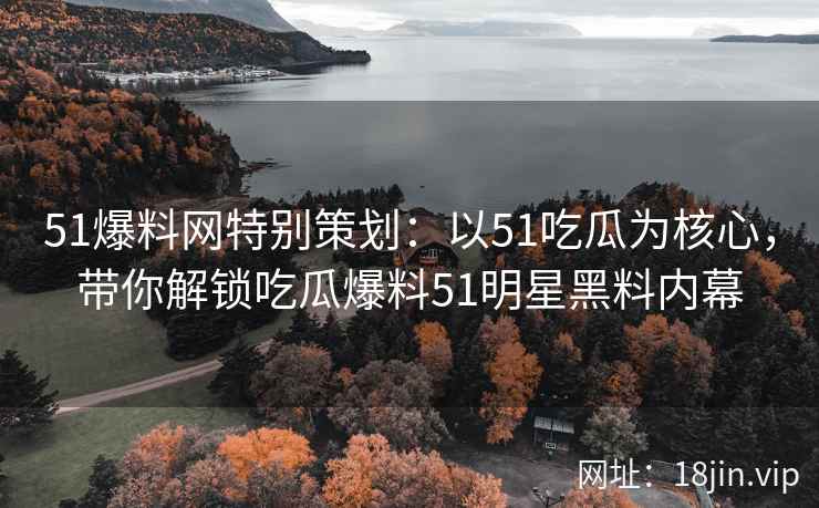 51爆料网特别策划：以51吃瓜为核心，带你解锁吃瓜爆料51明星黑料内幕