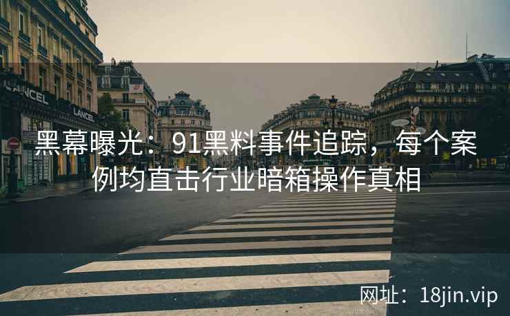 黑幕曝光：91黑料事件追踪，每个案例均直击行业暗箱操作真相