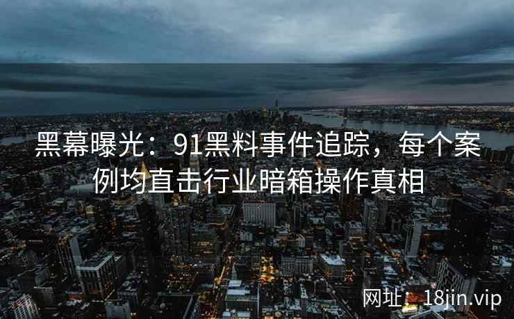 黑幕曝光：91黑料事件追踪，每个案例均直击行业暗箱操作真相