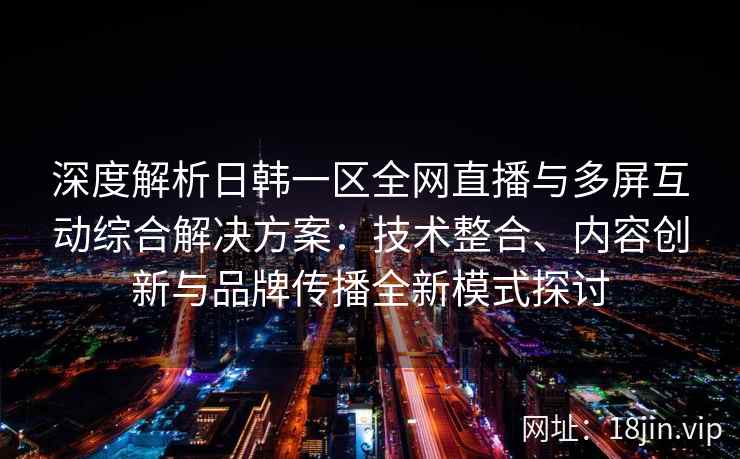 深度解析日韩一区全网直播与多屏互动综合解决方案：技术整合、内容创新与品牌传播全新模式探讨