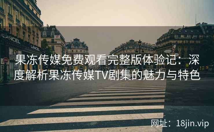 果冻传媒免费观看完整版体验记：深度解析果冻传媒TV剧集的魅力与特色