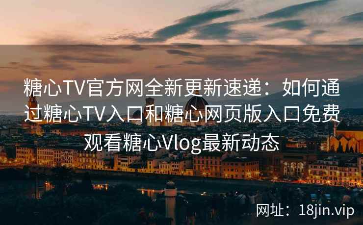 糖心TV官方网全新更新速递：如何通过糖心TV入口和糖心网页版入口免费观看糖心Vlog最新动态