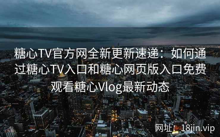 糖心TV官方网全新更新速递：如何通过糖心TV入口和糖心网页版入口免费观看糖心Vlog最新动态