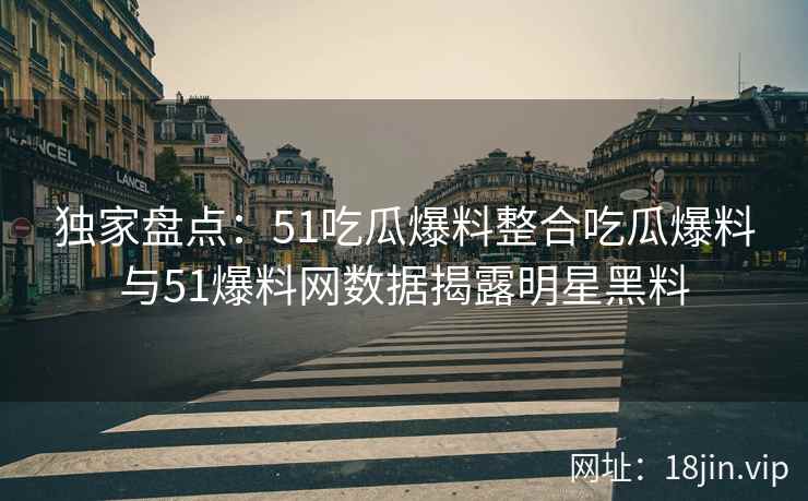 独家盘点：51吃瓜爆料整合吃瓜爆料与51爆料网数据揭露明星黑料
