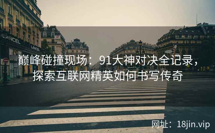 巅峰碰撞现场：91大神对决全记录，探索互联网精英如何书写传奇