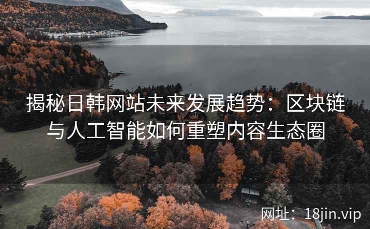 揭秘日韩网站未来发展趋势：区块链与人工智能如何重塑内容生态圈