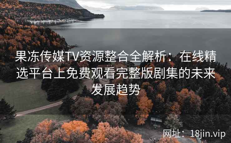 果冻传媒TV资源整合全解析：在线精选平台上免费观看完整版剧集的未来发展趋势