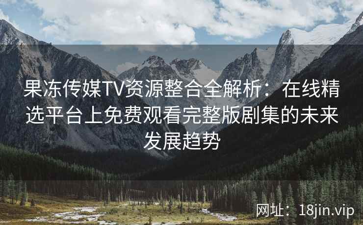 果冻传媒TV资源整合全解析：在线精选平台上免费观看完整版剧集的未来发展趋势