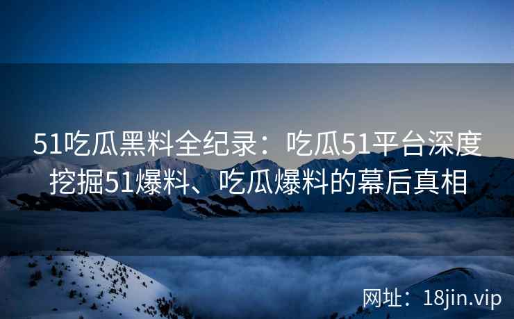 51吃瓜黑料全纪录：吃瓜51平台深度挖掘51爆料、吃瓜爆料的幕后真相