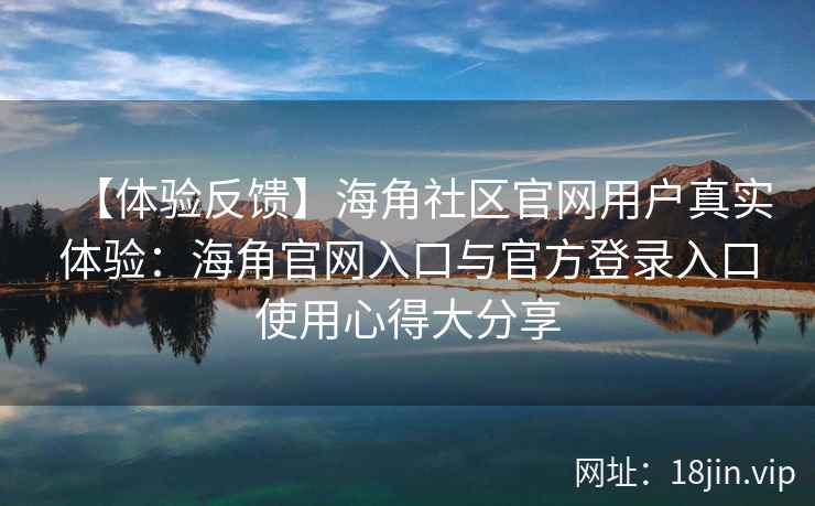 【体验反馈】海角社区官网用户真实体验：海角官网入口与官方登录入口使用心得大分享