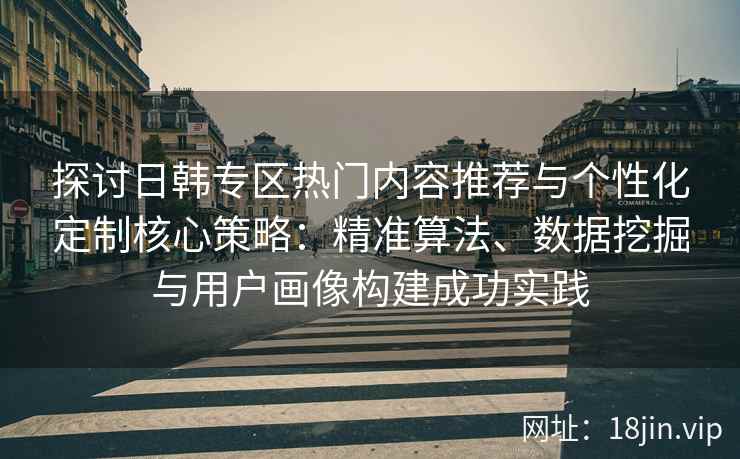 探讨日韩专区热门内容推荐与个性化定制核心策略：精准算法、数据挖掘与用户画像构建成功实践