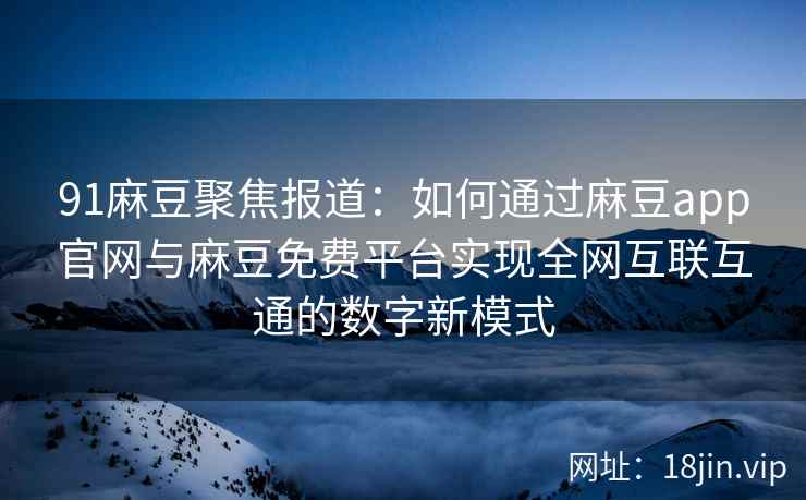 91麻豆聚焦报道：如何通过麻豆app官网与麻豆免费平台实现全网互联互通的数字新模式