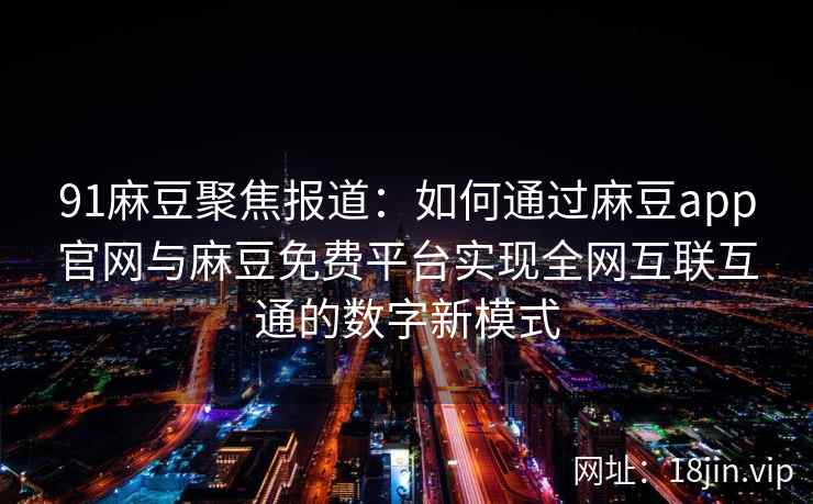 91麻豆聚焦报道：如何通过麻豆app官网与麻豆免费平台实现全网互联互通的数字新模式