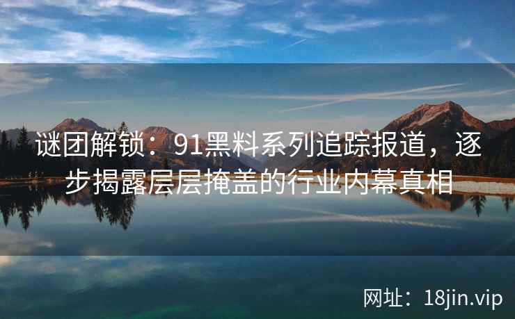 谜团解锁：91黑料系列追踪报道，逐步揭露层层掩盖的行业内幕真相