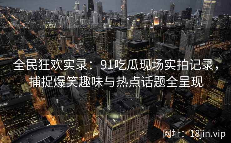 全民狂欢实录：91吃瓜现场实拍记录，捕捉爆笑趣味与热点话题全呈现