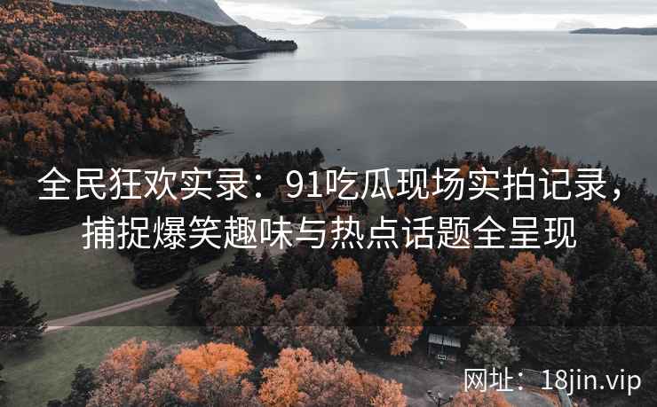 全民狂欢实录：91吃瓜现场实拍记录，捕捉爆笑趣味与热点话题全呈现