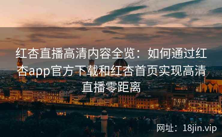 红杏直播高清内容全览：如何通过红杏app官方下载和红杏首页实现高清直播零距离