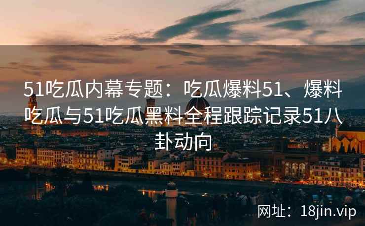 51吃瓜内幕专题：吃瓜爆料51、爆料吃瓜与51吃瓜黑料全程跟踪记录51八卦动向