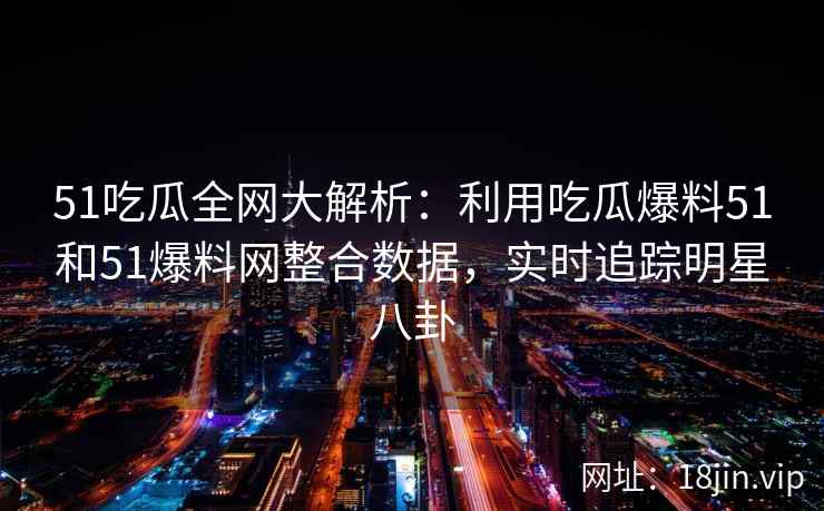 51吃瓜全网大解析：利用吃瓜爆料51和51爆料网整合数据，实时追踪明星八卦