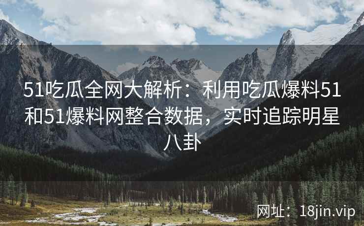 51吃瓜全网大解析：利用吃瓜爆料51和51爆料网整合数据，实时追踪明星八卦