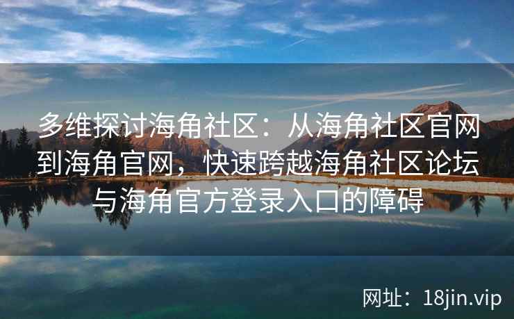 多维探讨海角社区：从海角社区官网到海角官网，快速跨越海角社区论坛与海角官方登录入口的障碍
