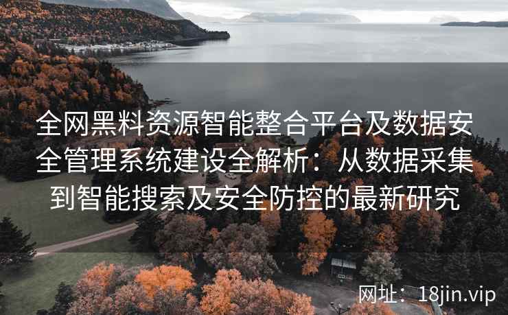 全网黑料资源智能整合平台及数据安全管理系统建设全解析：从数据采集到智能搜索及安全防控的最新研究